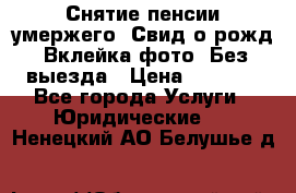 Снятие пенсии умержего. Свид.о рожд. Вклейка фото. Без выезда › Цена ­ 3 000 - Все города Услуги » Юридические   . Ненецкий АО,Белушье д.